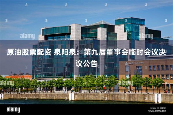 原油股票配资 泉阳泉：第九届董事会临时会议决议公告