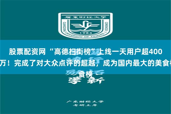 股票配资网 “高德扫街榜”上线一天用户超4000万！完成了对大众点评的超越，成为国内最大的美食榜
