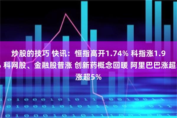 炒股的技巧 快讯：恒指高开1.74% 科指涨1.97% 科网股、金融股普涨 创新药概念回暖 阿里巴巴涨超5%