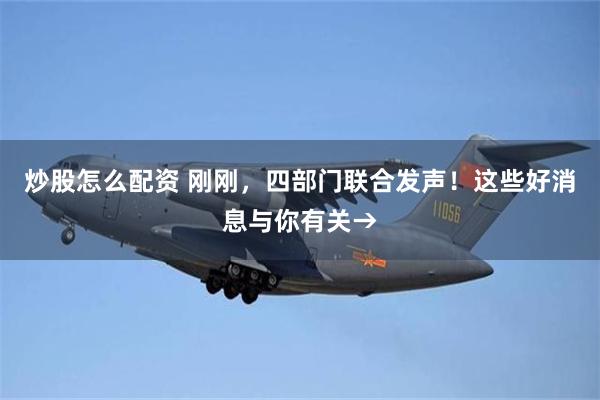 炒股怎么配资 刚刚，四部门联合发声！这些好消息与你有关→
