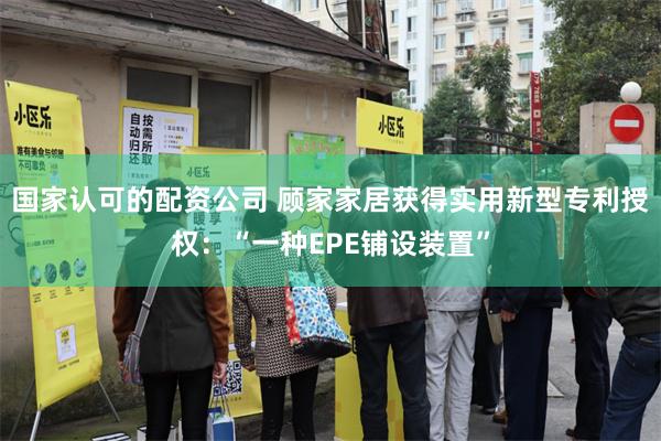 国家认可的配资公司 顾家家居获得实用新型专利授权：“一种EPE铺设装置”