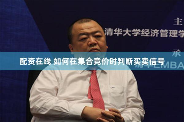 配资在线 如何在集合竞价时判断买卖信号