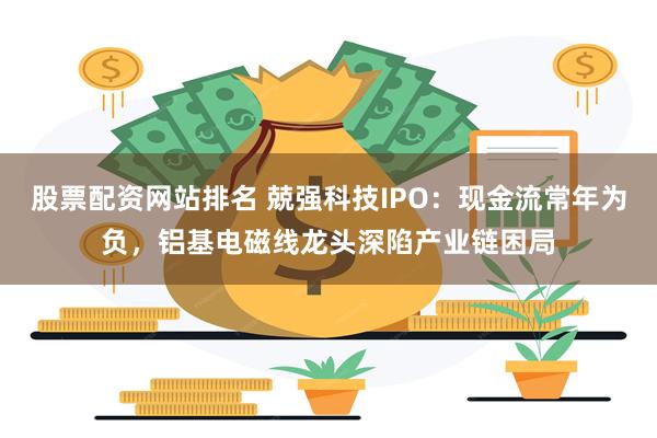 股票配资网站排名 兢强科技IPO：现金流常年为负，铝基电磁线龙头深陷产业链困局