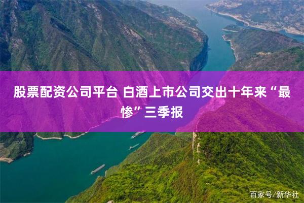 股票配资公司平台 白酒上市公司交出十年来“最惨”三季报