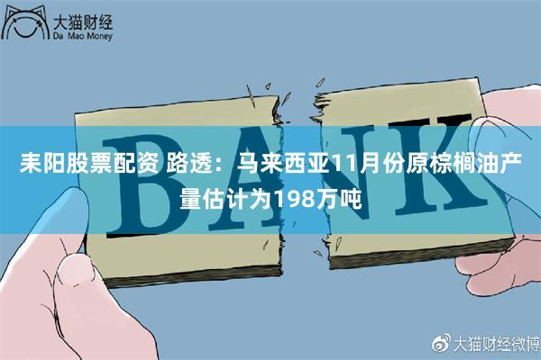 耒阳股票配资 路透：马来西亚11月份原棕榈油产量估计为198万吨