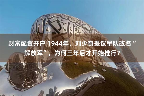 财富配资开户 1944年，刘少奇提议军队改名“解放军”，为何三年后才开始推行？