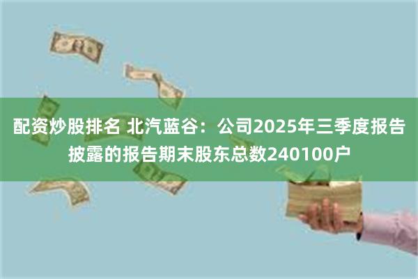 配资炒股排名 北汽蓝谷：公司2025年三季度报告披露的报告期末股东总数240100户