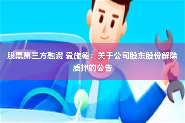 股票第三方融资 爱施德：关于公司股东股份解除质押的公告