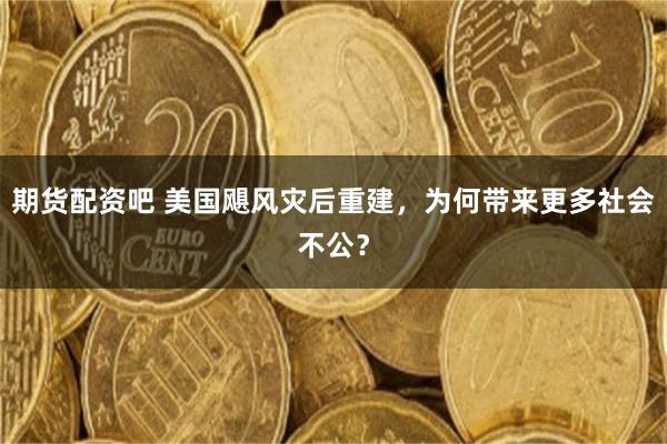 期货配资吧 美国飓风灾后重建，为何带来更多社会不公？