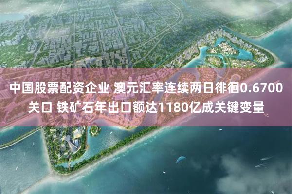 中国股票配资企业 澳元汇率连续两日徘徊0.6700关口 铁矿石年出口额达1180亿成关键变量