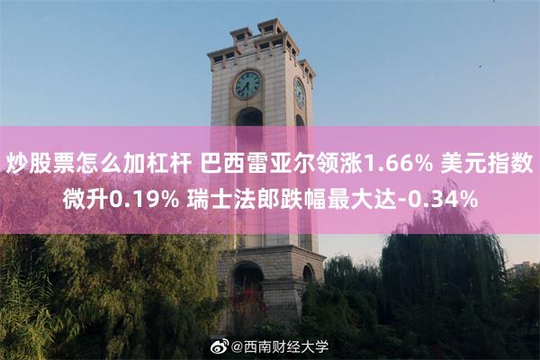 炒股票怎么加杠杆 巴西雷亚尔领涨1.66% 美元指数微升0.19% 瑞士法郎跌幅最大达-0.34%