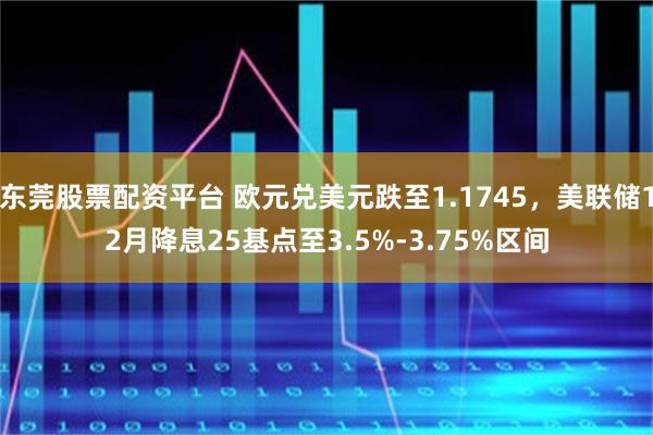 东莞股票配资平台 欧元兑美元跌至1.1745，美联储12月降息25基点至3.5%-3.75%区间